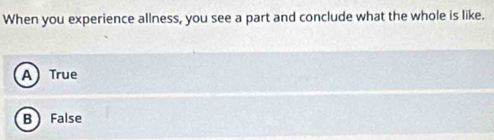 When you experience allness, you see a part and conclude what the whole is like.
A True
B  False