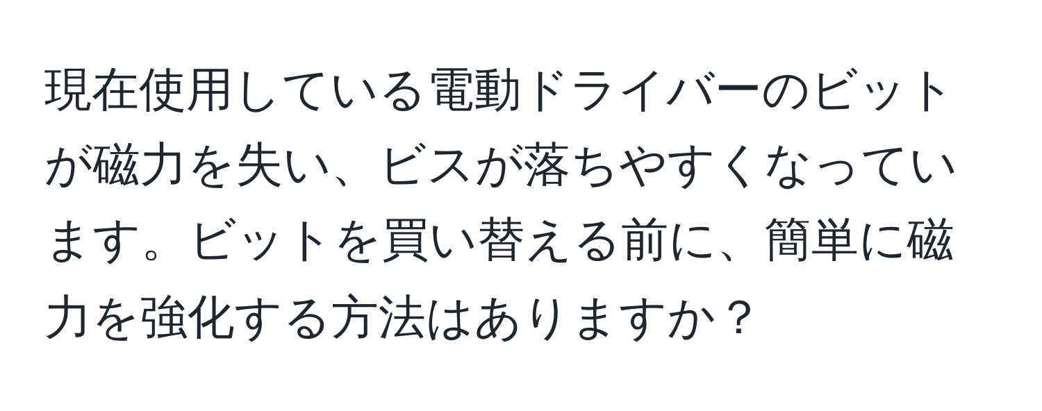 現在使用している電動ドライバーのビットが磁力を失い、ビスが落ちやすくなっています。ビットを買い替える前に、簡単に磁力を強化する方法はありますか？