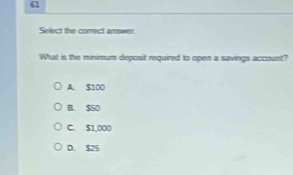 Select the correct answer.
What is the minimum deposit required to open a savings accourt?
A. $100
B. $50
C. $1,000
D. $25