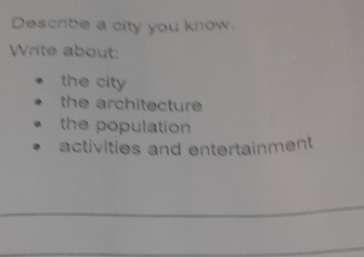 Describe a city you know.
Write about:
the city
the architecture
the population
activities and entertainment