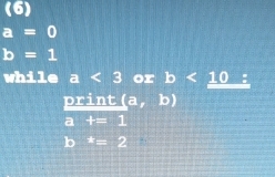 (6)
a=0
b=1
while a<3</tex> or b<10</tex>: 
print (a,b)
a t=1
b^*=2