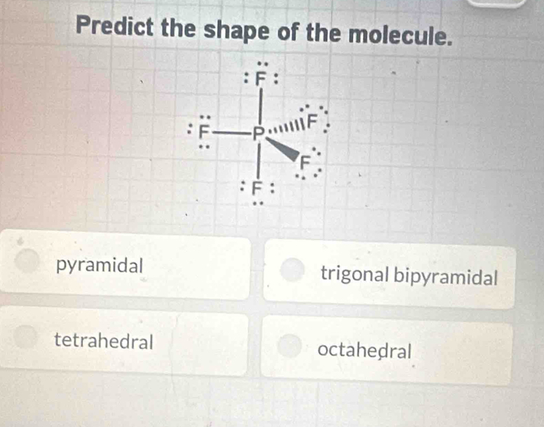 Predict the shape of the molecule.
pyramidal trigonal bipyramidal
tetrahedral octahedral