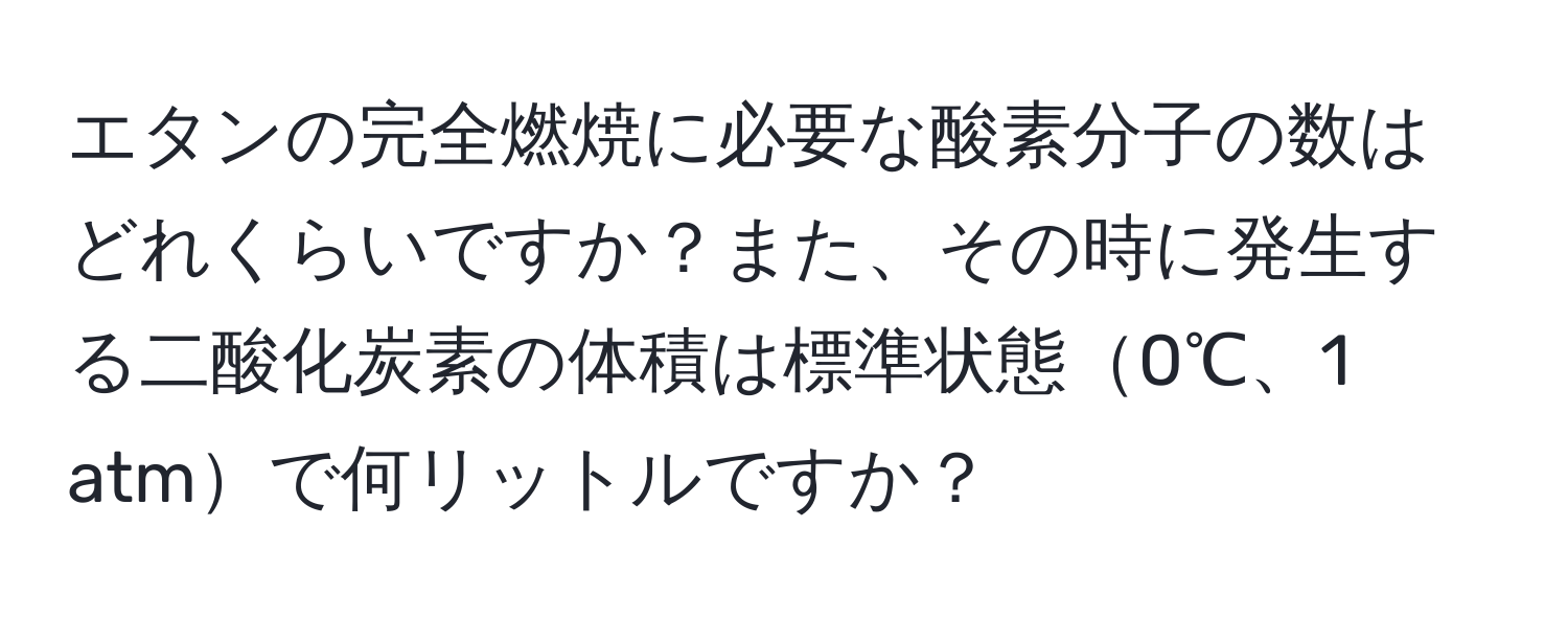 エタンの完全燃焼に必要な酸素分子の数はどれくらいですか？また、その時に発生する二酸化炭素の体積は標準状態0℃、1 atmで何リットルですか？