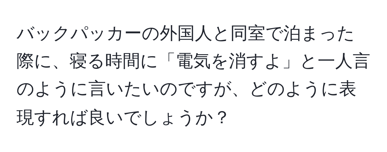 バックパッカーの外国人と同室で泊まった際に、寝る時間に「電気を消すよ」と一人言のように言いたいのですが、どのように表現すれば良いでしょうか？