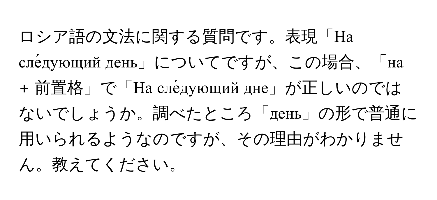 ロシア語の文法に関する質問です。表現「На сле́дующий день」についてですが、この場合、「на + 前置格」で「На сле́дующий дне」が正しいのではないでしょうか。調べたところ「день」の形で普通に用いられるようなのですが、その理由がわかりません。教えてください。