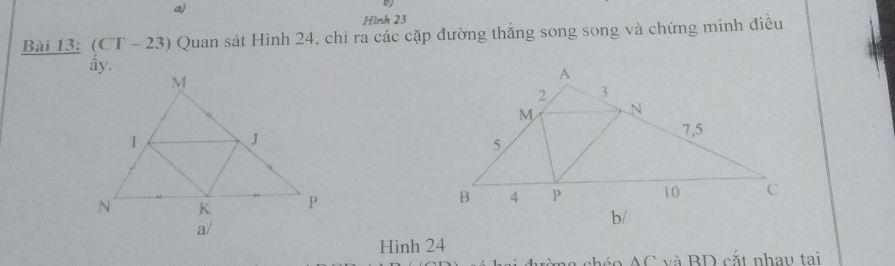 Hình 23 
Bài 13: (CT - 23) Quan sát Hình 24, chỉ ra các cặp đường thắng song song và chứng minh điều 
ây. 

Hình 24
AC và BD cắt nhau tại