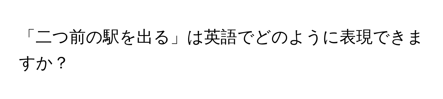 「二つ前の駅を出る」は英語でどのように表現できますか？