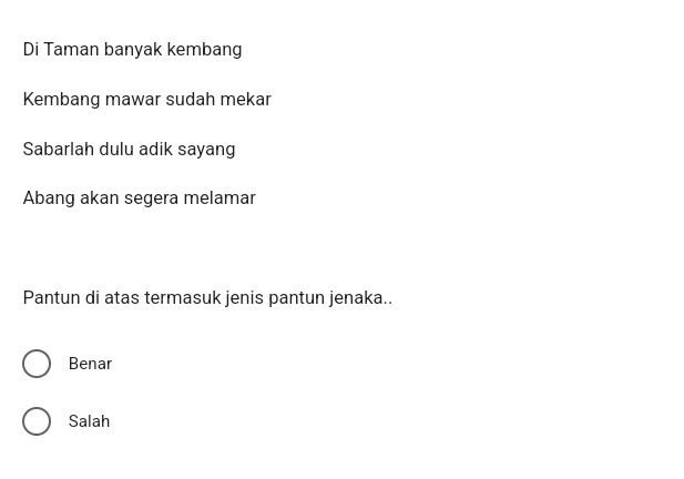 Di Taman banyak kembang
Kembang mawar sudah mekar
Sabarlah dulu adik sayang
Abang akan segera melamar
Pantun di atas termasuk jenis pantun jenaka..
Benar
Salah