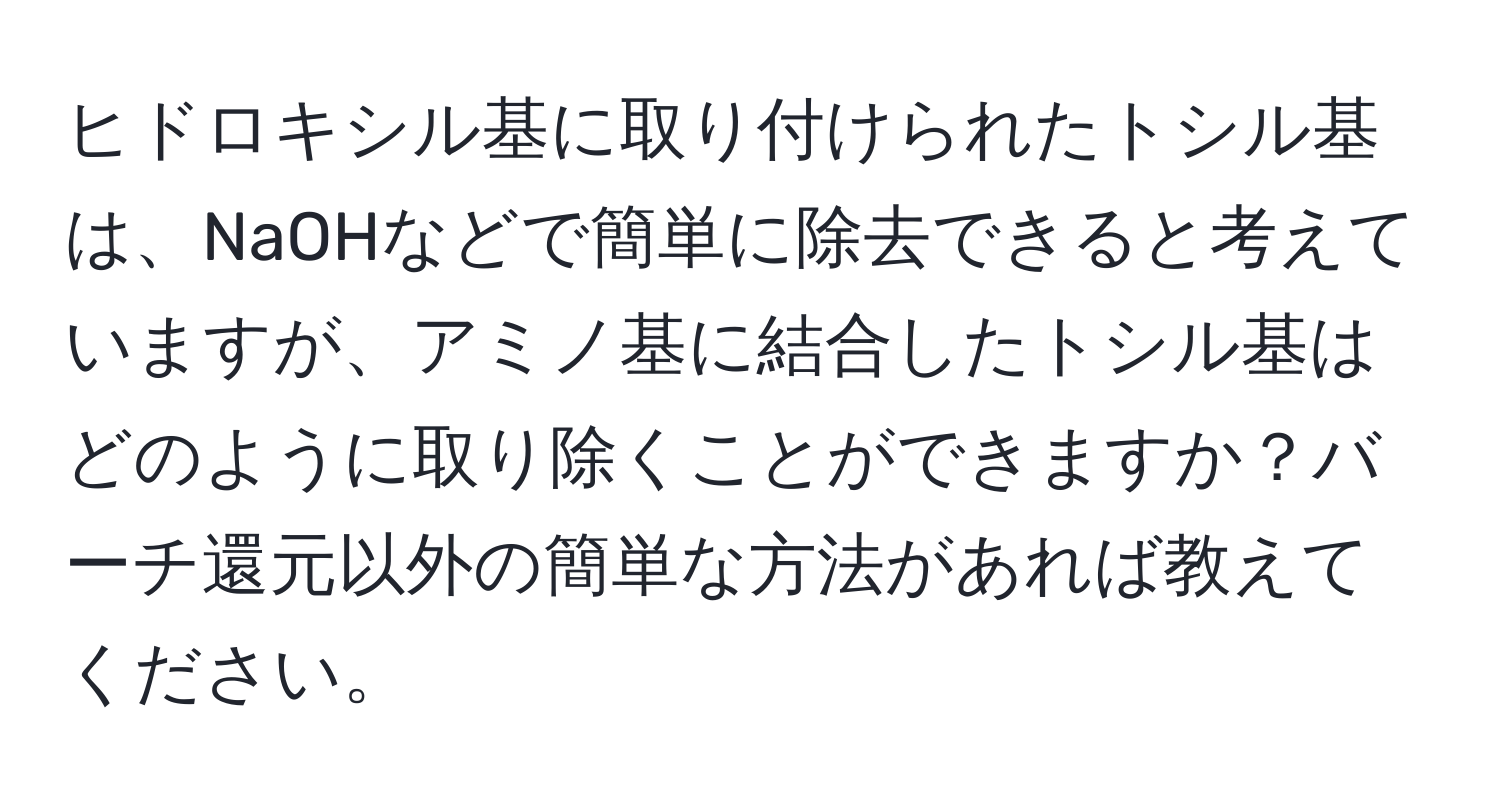 ヒドロキシル基に取り付けられたトシル基は、NaOHなどで簡単に除去できると考えていますが、アミノ基に結合したトシル基はどのように取り除くことができますか？バーチ還元以外の簡単な方法があれば教えてください。