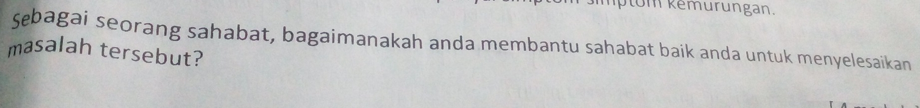 mptom kemurungan. 
Sębagai seorang sahabat, bagaimanakah anda membantu sahabat baik anda untuk menyelesaikan 
masalah tersebut?