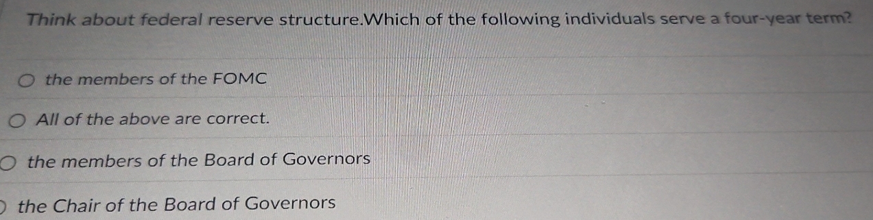 Think about federal reserve structure.Which of the following individuals serve a four-year term?
the members of the FOMC
All of the above are correct.
the members of the Board of Governors
the Chair of the Board of Governors