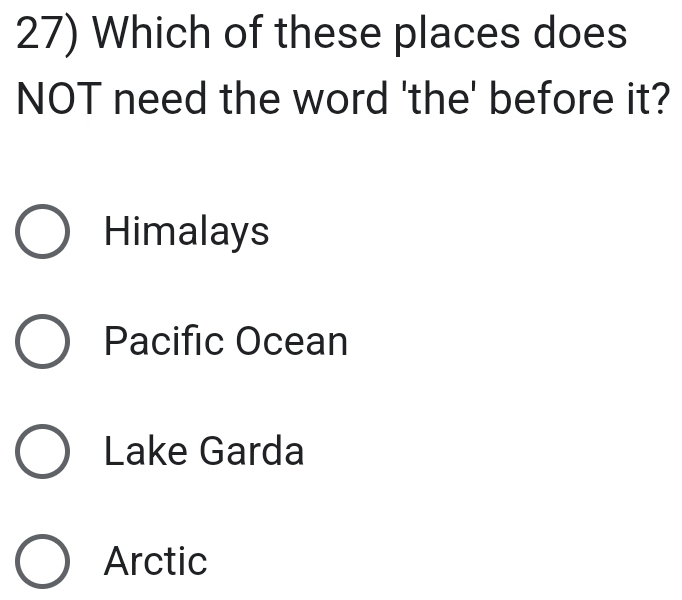 Which of these places does
NOT need the word 'the' before it?
Himalays
Pacific Ocean
Lake Garda
Arctic