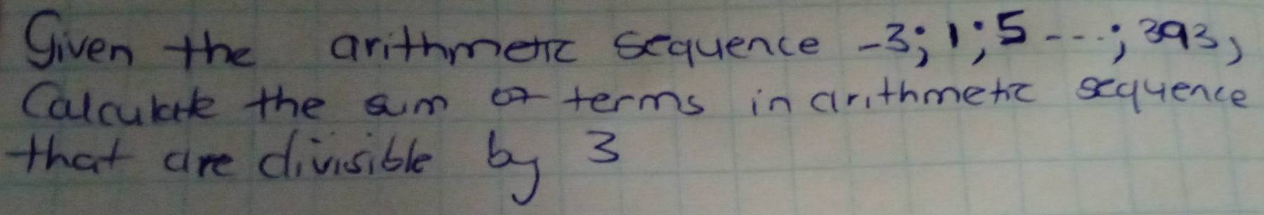 Given the arithmenc sequence -3; 1; 5-.;393) 
Calculae the sum terms in arithmetc sequence 
that are divisible by 3