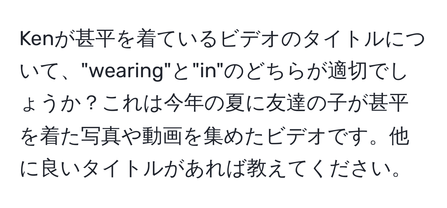 Kenが甚平を着ているビデオのタイトルについて、"wearing"と"in"のどちらが適切でしょうか？これは今年の夏に友達の子が甚平を着た写真や動画を集めたビデオです。他に良いタイトルがあれば教えてください。