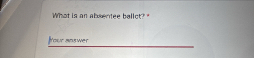 What is an absentee ballot? * 
Your answer