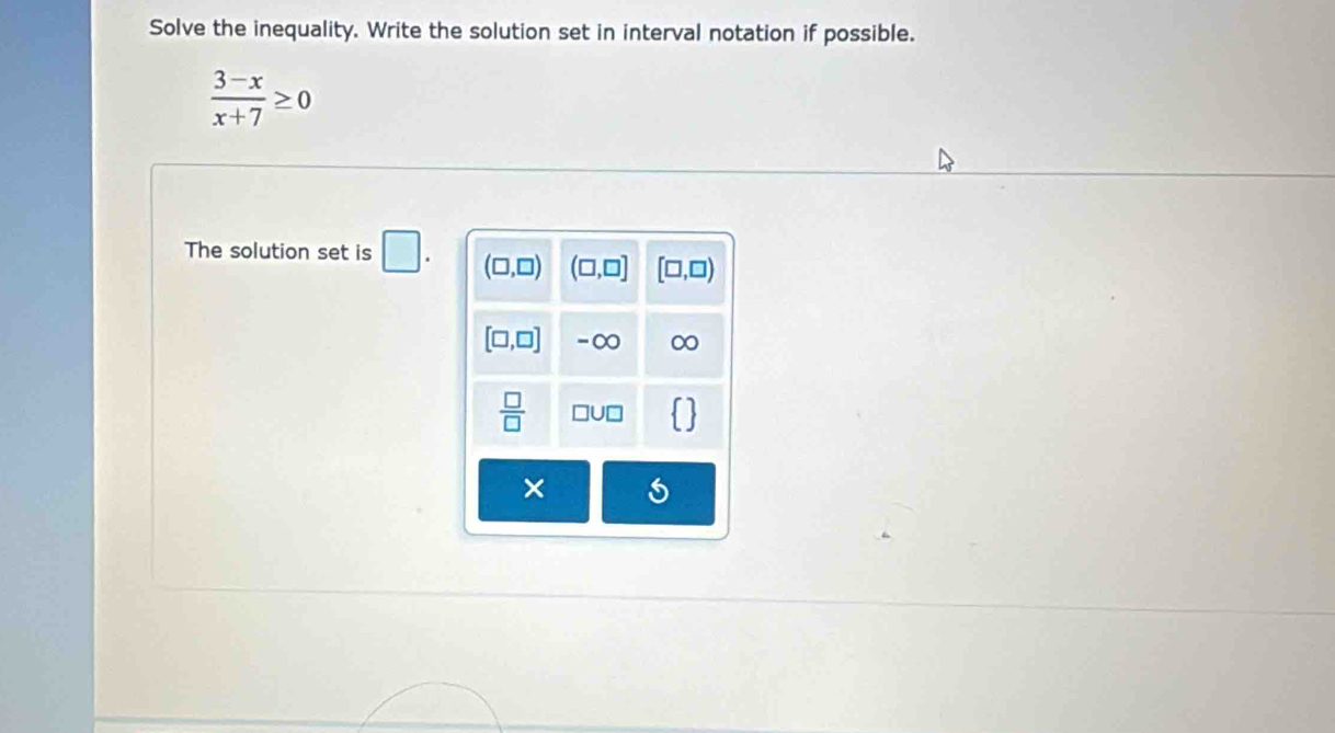 Solve the inequality. Write the solution set in interval notation if possible.
 (3-x)/x+7 ≥ 0
The solution set is □ .
×