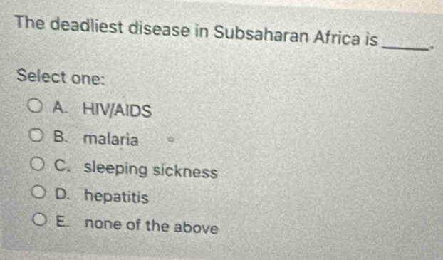 The deadliest disease in Subsaharan Africa is_ .
Select one:
A. HIV/AIDS
B. malaria
C. sleeping sickness
D. hepatitis
E. none of the above