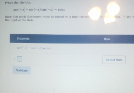 Prove the identity.
sec (-x)-sin (-x)tan (-x)=cos x
Note that each Statement must be based on a Rule chosen he enu. To see a
the right of the Rule.
Statement Rule
sec (-x)-sin (-x)tan (-x)
-□ Select Rule
Validate