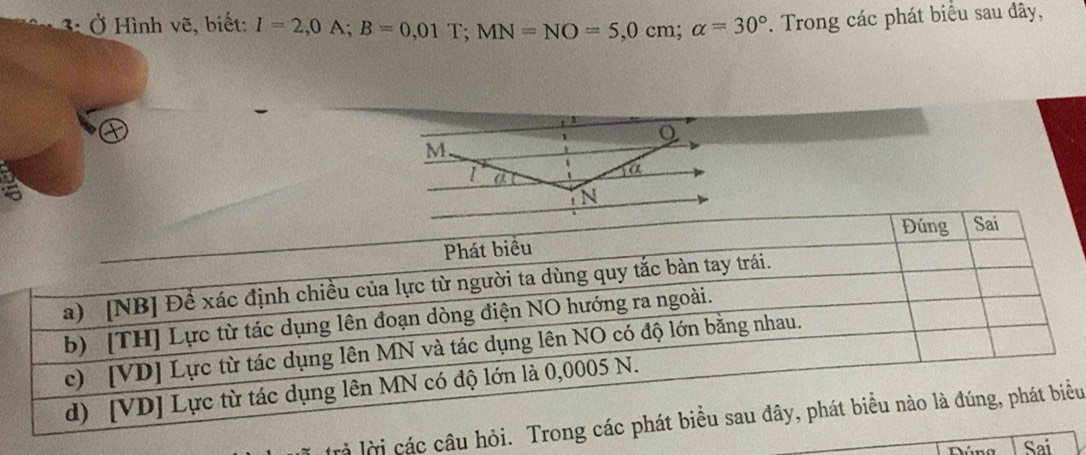 3: Ở Hình vẽ, biết: I=2,0A; B=0,01T; MN=NO=5,0cm; alpha =30°. Trong các phát biểu sau đây, 
trà lời các câu hỏi. Tu 
Dúng Sai