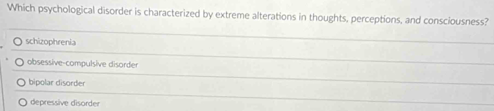 Which psychological disorder is characterized by extreme alterations in thoughts, perceptions, and consciousness?
schizophrenia
obsessive-compulsive disorder
bipolar disorder
depressive disorder