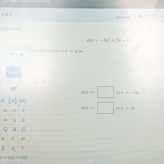 Lesson: Chapter & Review
1/27
2 of 2 Correct
polynomial.
s(x)=-9x^2+2x-11
the graph of s(x) as xto ± ∈fty .
s(x) as . x -0
=
s(x) as Y ∞
∞
π
widehat p
sec (□ )cot (□ )