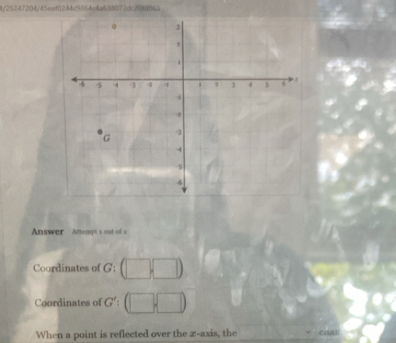 4/25247204/45eef0244c9864c4a638072dc20fd863 
Answer Attempt 1 out of 2 
Coordinates of G : 
Coordinates of G' : 
When a point is reflected over the z -axis, the chan