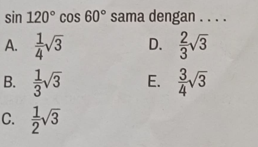 sin 120°cos 60° sama dengan . . . .
A.  1/4 sqrt(3)  2/3 sqrt(3)
D.
B.  1/3 sqrt(3)  3/4 sqrt(3)
E.
C.  1/2 sqrt(3)