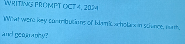 WRITING PROMPT OCT 4, 2024 
What were key contributions of Islamic scholars in science, math, 
and geography?