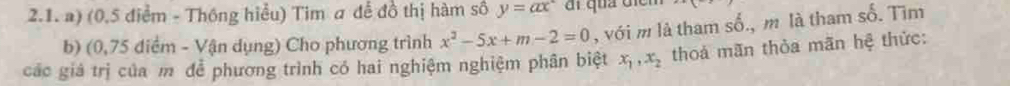 (0.5 điểm - Thông hiểu) Tim a để đồ thị hàm số y=ax° al quả diểi
b) (0,75 điểm - Vận dụng) Cho phương trình x^2-5x+m-2=0 , với m là tham số., m là tham số. Tìm
các giá trị của m để phương trình có hai nghiệm nghiệm phân biệt x_1, x_2 thoá mãn thỏa mãn hệ thức: