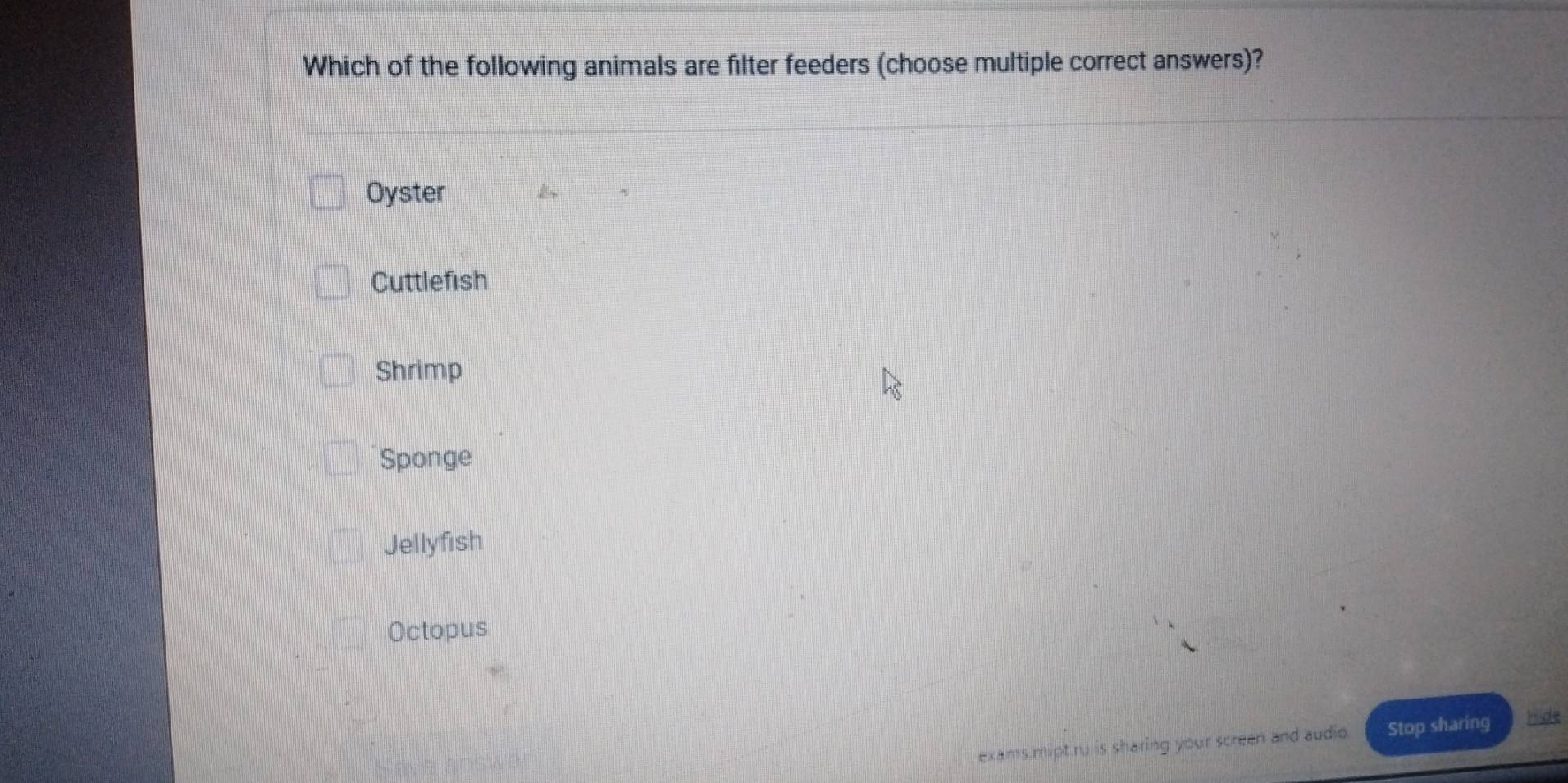 Which of the following animals are filter feeders (choose multiple correct answers)?
Oyster
Cuttlefish
Shrimp
Sponge
Jellyfish
Octopus
exams.mipt.ru is sharing your screen and audio. Stop sharing hide