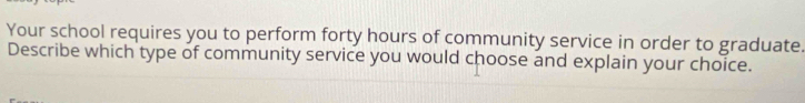 Your school requires you to perform forty hours of community service in order to graduate. 
Describe which type of community service you would choose and explain your choice.