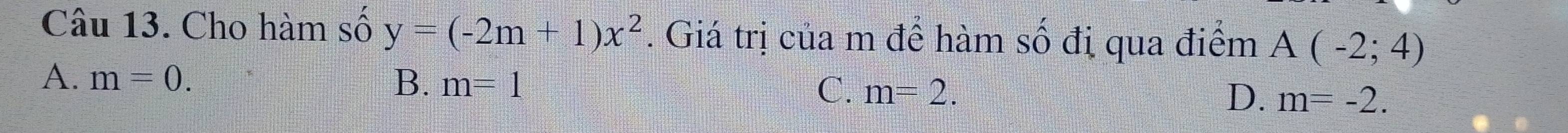 Cho hàm số y=(-2m+1)x^2. Giá trị của m để hàm số đị qua điểm A(-2;4)
A. m=0. B、 m=1 C. m=2. D. m=-2.