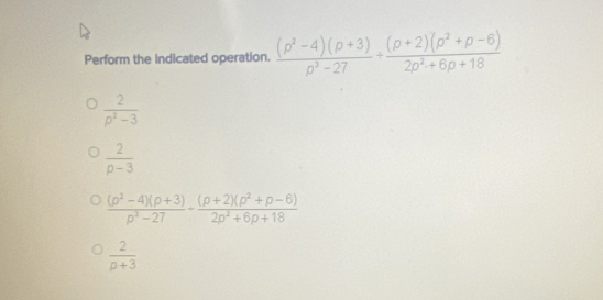 Perform the indicated operation.  ((p^2-4)(p+3))/p^3-27 + ((p+2)(p^2+p-6))/2p^2+6p+18 
 2/p^2-3 
 2/p-3 
 ((p^2-4)(p+3))/p^2-27 - ((p+2)(p^2+p-6))/2p^2+6p+18 
 2/p+3 