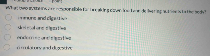 itiple Choice 1 poin'
What two systems are responsible for breaking down food and delivering nutrients to the body?
immune and digestive
skeletal and digestive
endocrine and digestive
circulatory and digestive