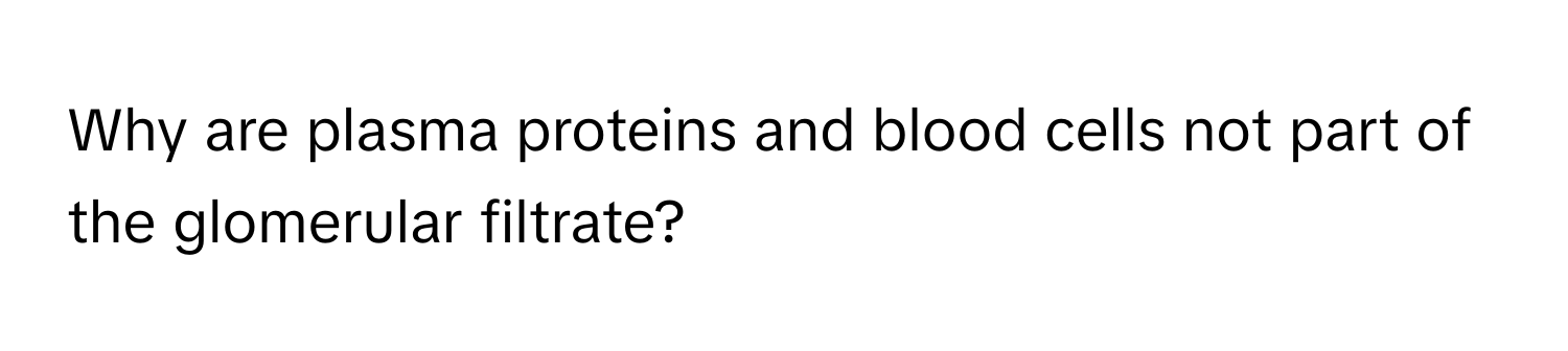 Why are plasma proteins and blood cells not part of the glomerular filtrate?