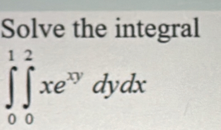 Solve the integral
∈tlimits _0^(1∈tlimits _0^2xe^xy)dydx