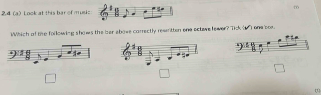 2.4 (a) Look at this bar of music:
=
(1)
Which of the following shows the bar above correctly rewritten one octave lower? Tick ( I ) one box.
□
□
□ 
(1)