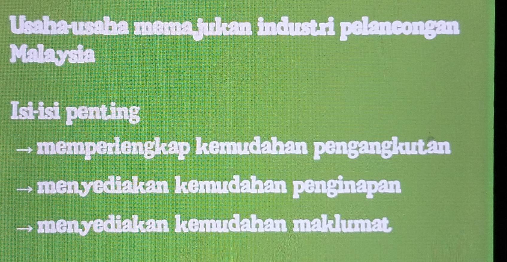 Usaha-usaha mema jukan industri pelaneongan
Malaysia
Isi-isi pent.ing
memperiengkap kemudahan pengangkutan
menyediakan kemudahan penginapan
menyediakan kemudahan maklumat