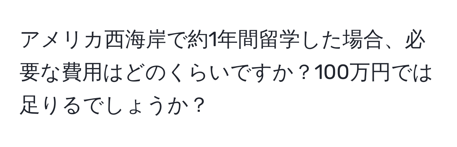 アメリカ西海岸で約1年間留学した場合、必要な費用はどのくらいですか？100万円では足りるでしょうか？