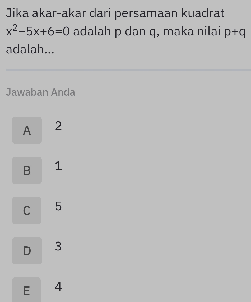 Jika akar-akar dari persamaan kuadrat
x^2-5x+6=0 adalah p dan q, maka nilai p+q
adalah...
Jawaban Anda
A 2
B 1
C 5
D 3
E 4