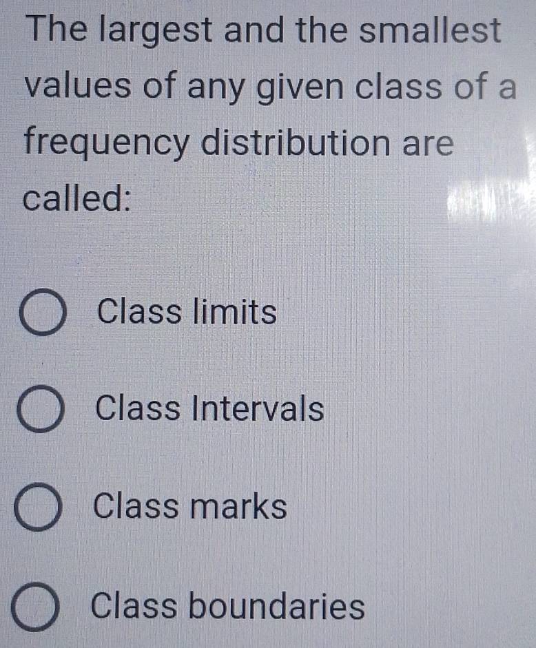 The largest and the smallest
values of any given class of a
frequency distribution are
called:
Class limits
Class Intervals
Class marks
Class boundaries