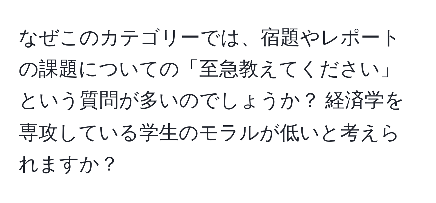 なぜこのカテゴリーでは、宿題やレポートの課題についての「至急教えてください」という質問が多いのでしょうか？ 経済学を専攻している学生のモラルが低いと考えられますか？