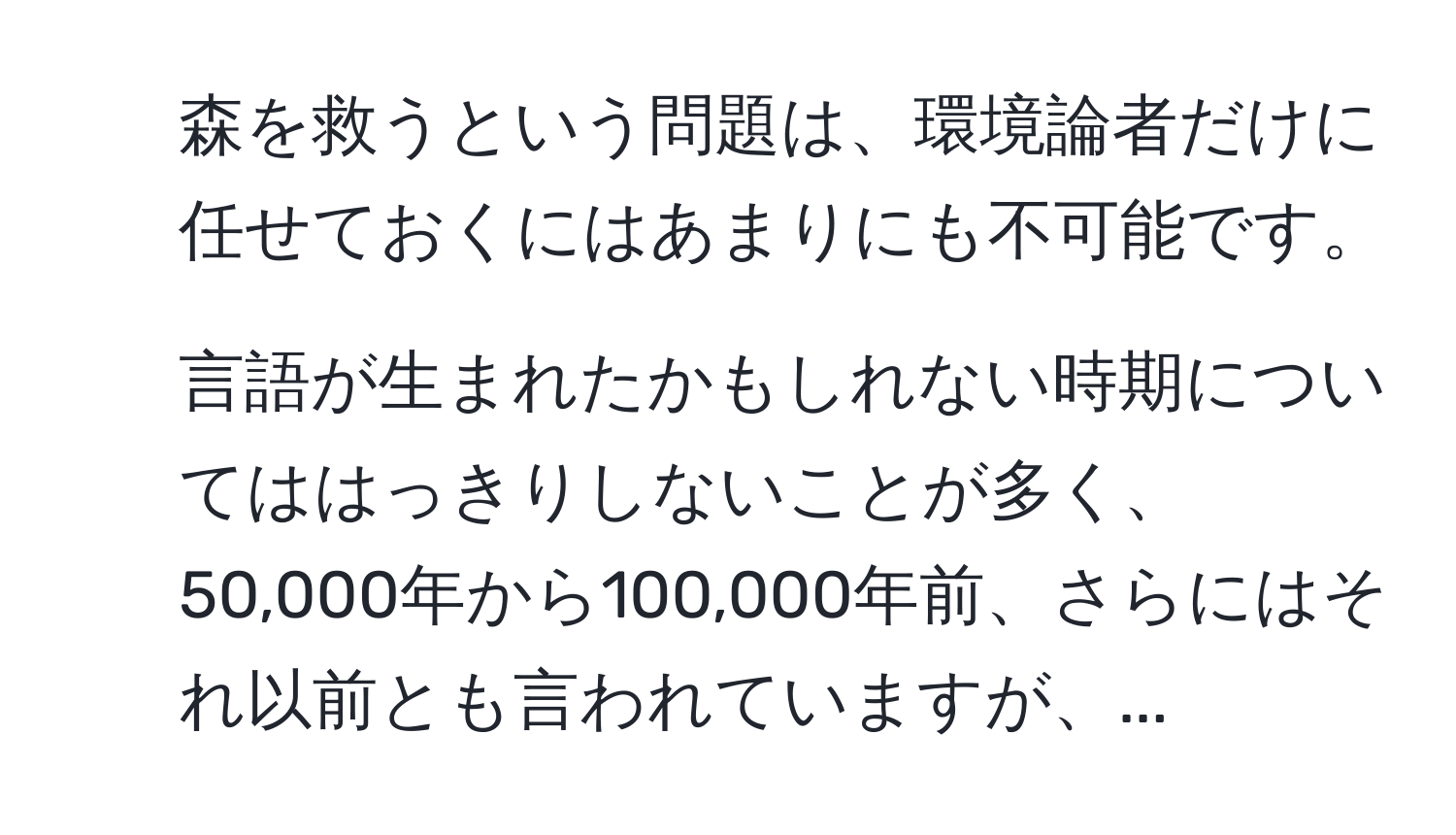 森を救うという問題は、環境論者だけに任せておくにはあまりにも不可能です。  
2. 言語が生まれたかもしれない時期についてははっきりしないことが多く、50,000年から100,000年前、さらにはそれ以前とも言われていますが、...