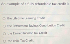 An example of a fully refundable tax credit is
the Lifetime Learning Credit
the Retirement Savings Contribution Credit
the Earned Income Tax Credit
the child Tax Credit