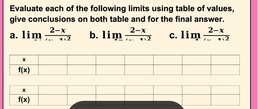 Evaluate each of the following limits using table of values,
give conclusions on both table and for the final answer.
a. lim  (2-x)/(...2  b. limlimits _x=2- (2-x)/x+2  C. limlimits _zto 2-x(-....+2