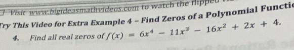 Visit www.bigideasmathvideos.com to watch the flipped 
Try This Video for Extra Example 4 - Find Zeros of a Polynomial Functic 
4. Find all real zeros of f(x)=6x^4-11x^3-16x^2+2x+4.