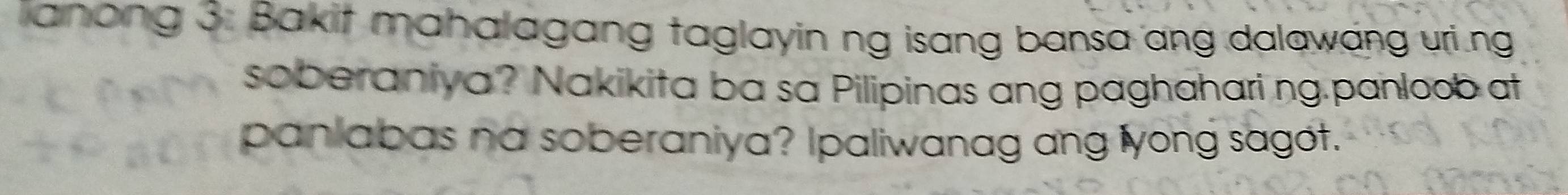 ianong 3: Bakit mahalagang taglayin ng isang bansa ang dalawang uri.ng 
soberaniya? Nakikita ba sa Pilipinas ang paghaharing.panloob at 
panlabas na soberaniya? Ipaliwanag ang lyong sagot.