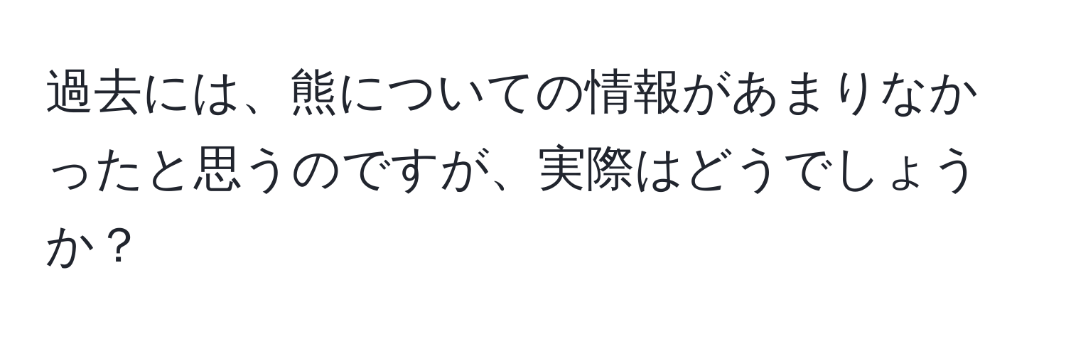 過去には、熊についての情報があまりなかったと思うのですが、実際はどうでしょうか？