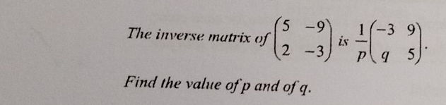 The inverse matrix of beginpmatrix 5&-9 2&-3endpmatrix is  1/p beginpmatrix -3&9 q&5endpmatrix. 
Find the value of p and of q.