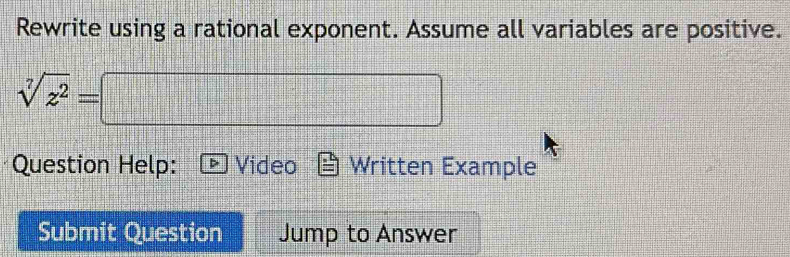 Rewrite using a rational exponent. Assume all variables are positive.
sqrt[7](z^2)=
Question Help: Video Written Example 
Submit Question Jump to Answer